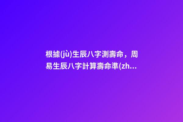 根據(jù)生辰八字測壽命，周易生辰八字計算壽命準(zhǔn)不準(zhǔn) 免費生辰八字測壽命，八字怎么看壽命長短-第1張-觀點-玄機(jī)派